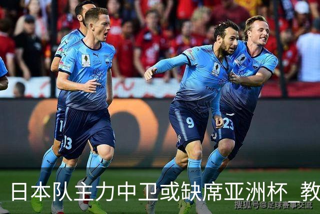 日本队主力中卫或缺席亚洲杯 教练团队将跟随森保一留任